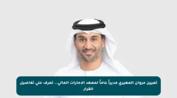 تعيين مروان المهيري مديراً عاماً لمعهد الإمارات المالي.. تعرف على تفاصيل القرار